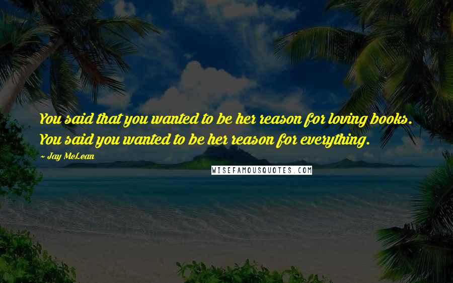 Jay McLean Quotes: You said that you wanted to be her reason for loving books. You said you wanted to be her reason for everything.