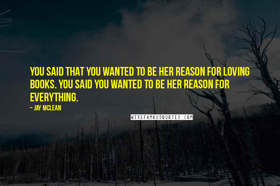 Jay McLean Quotes: You said that you wanted to be her reason for loving books. You said you wanted to be her reason for everything.