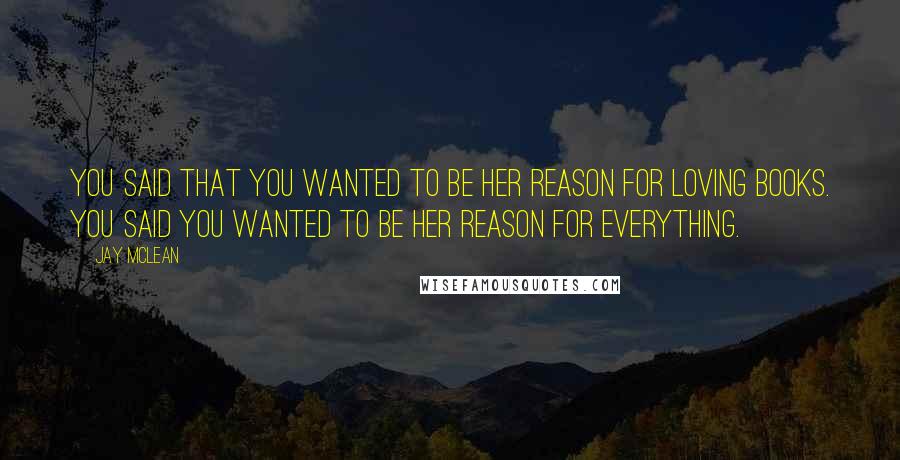 Jay McLean Quotes: You said that you wanted to be her reason for loving books. You said you wanted to be her reason for everything.