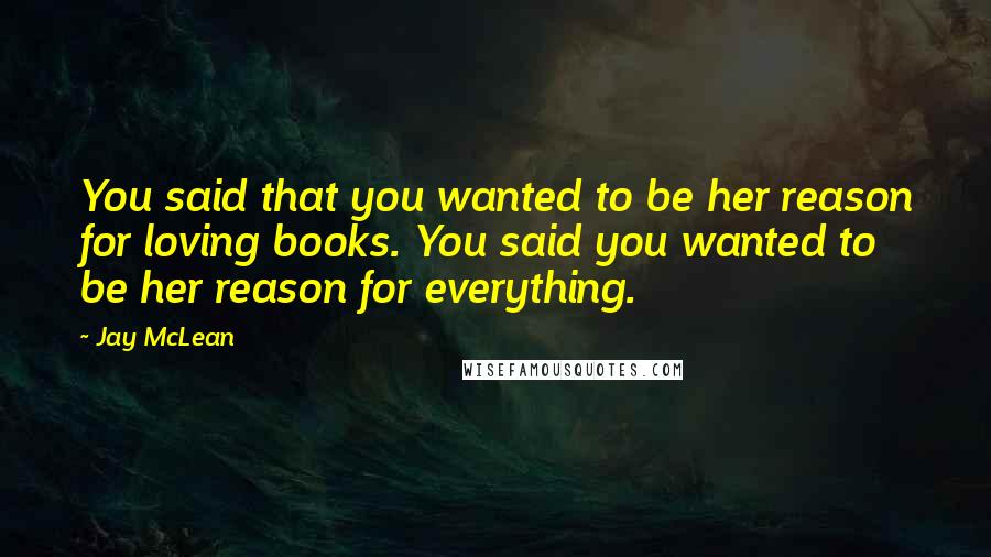 Jay McLean Quotes: You said that you wanted to be her reason for loving books. You said you wanted to be her reason for everything.