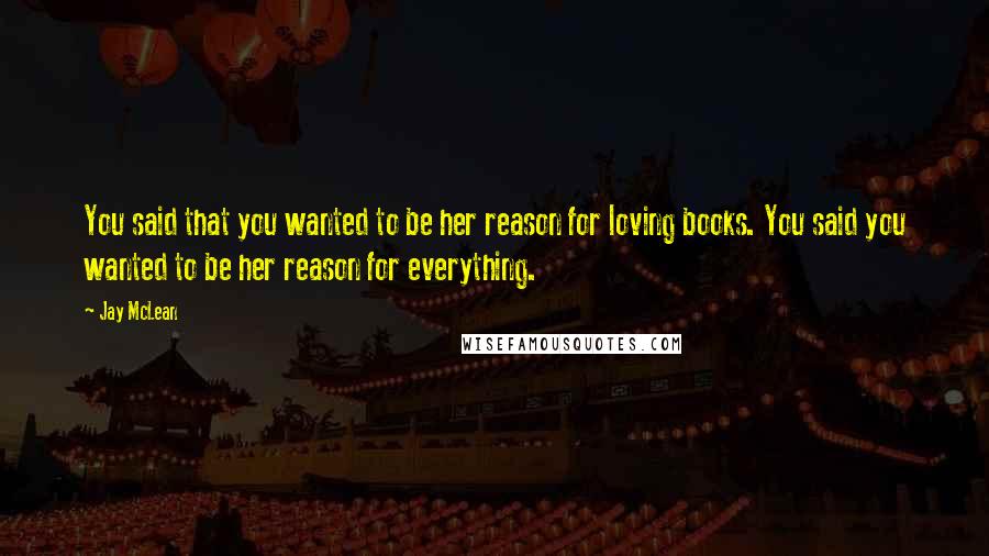 Jay McLean Quotes: You said that you wanted to be her reason for loving books. You said you wanted to be her reason for everything.