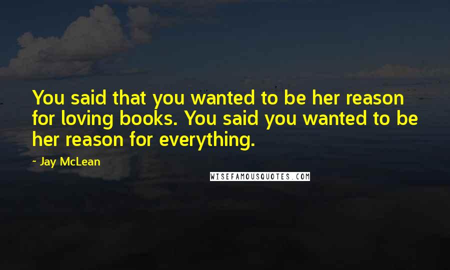 Jay McLean Quotes: You said that you wanted to be her reason for loving books. You said you wanted to be her reason for everything.