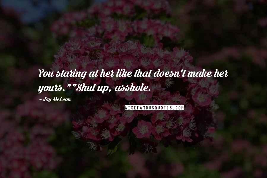 Jay McLean Quotes: You staring at her like that doesn't make her yours.""Shut up, asshole.