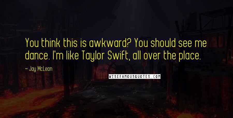 Jay McLean Quotes: You think this is awkward? You should see me dance. I'm like Taylor Swift, all over the place.