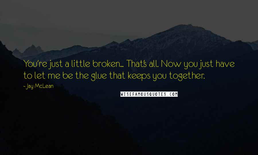 Jay McLean Quotes: You're just a little broken... That's all. Now you just have to let me be the glue that keeps you together.