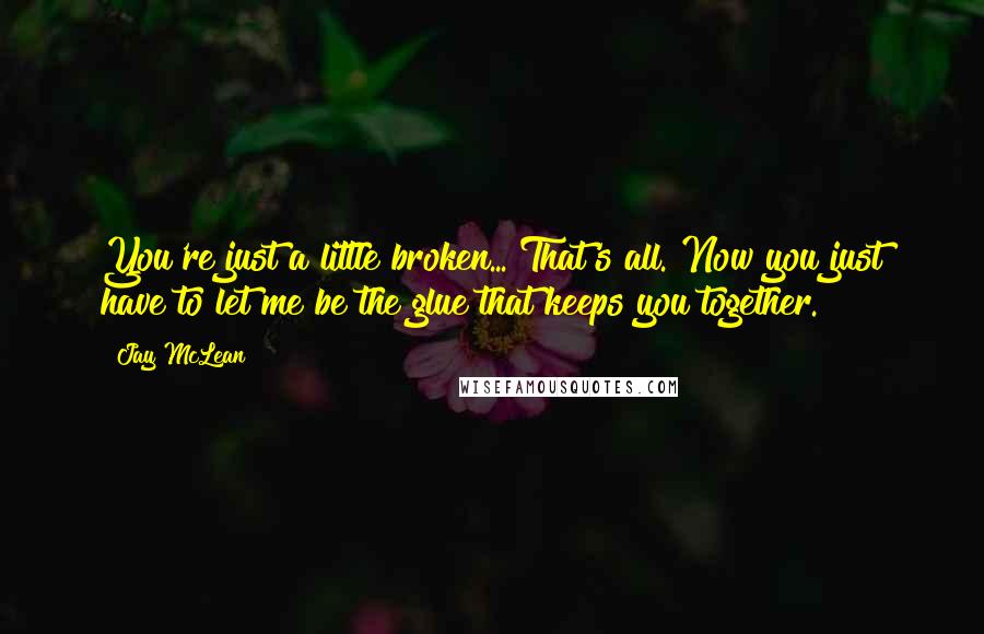 Jay McLean Quotes: You're just a little broken... That's all. Now you just have to let me be the glue that keeps you together.
