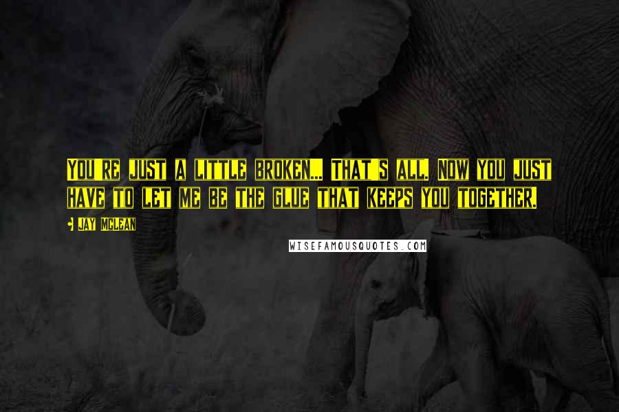 Jay McLean Quotes: You're just a little broken... That's all. Now you just have to let me be the glue that keeps you together.