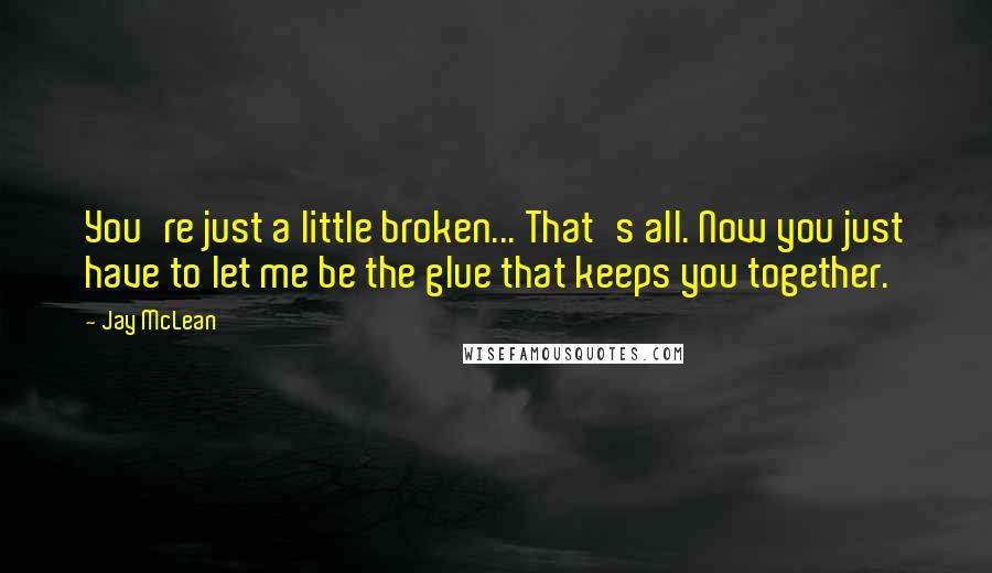 Jay McLean Quotes: You're just a little broken... That's all. Now you just have to let me be the glue that keeps you together.