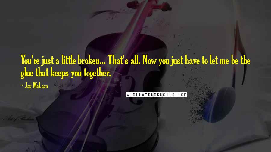 Jay McLean Quotes: You're just a little broken... That's all. Now you just have to let me be the glue that keeps you together.