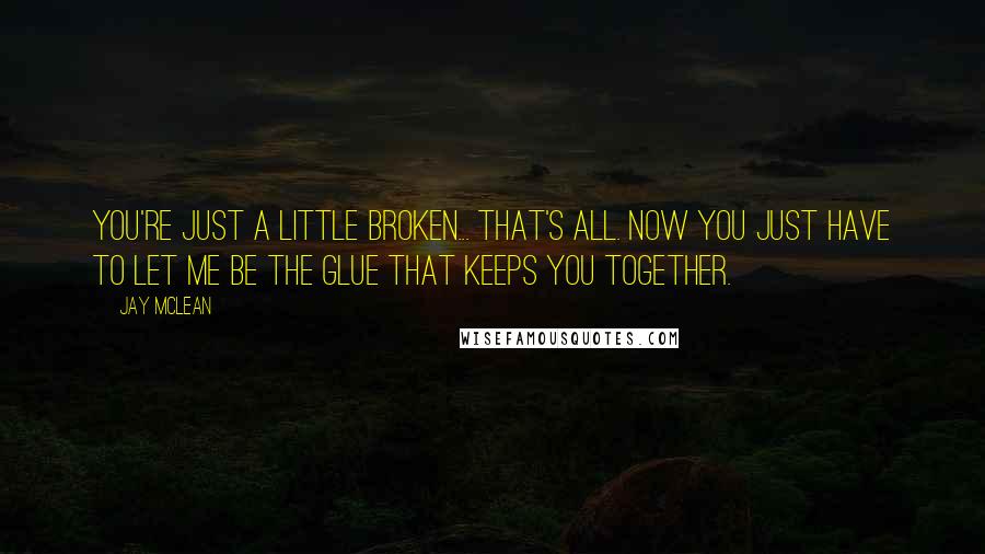 Jay McLean Quotes: You're just a little broken... That's all. Now you just have to let me be the glue that keeps you together.