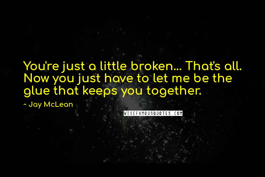 Jay McLean Quotes: You're just a little broken... That's all. Now you just have to let me be the glue that keeps you together.