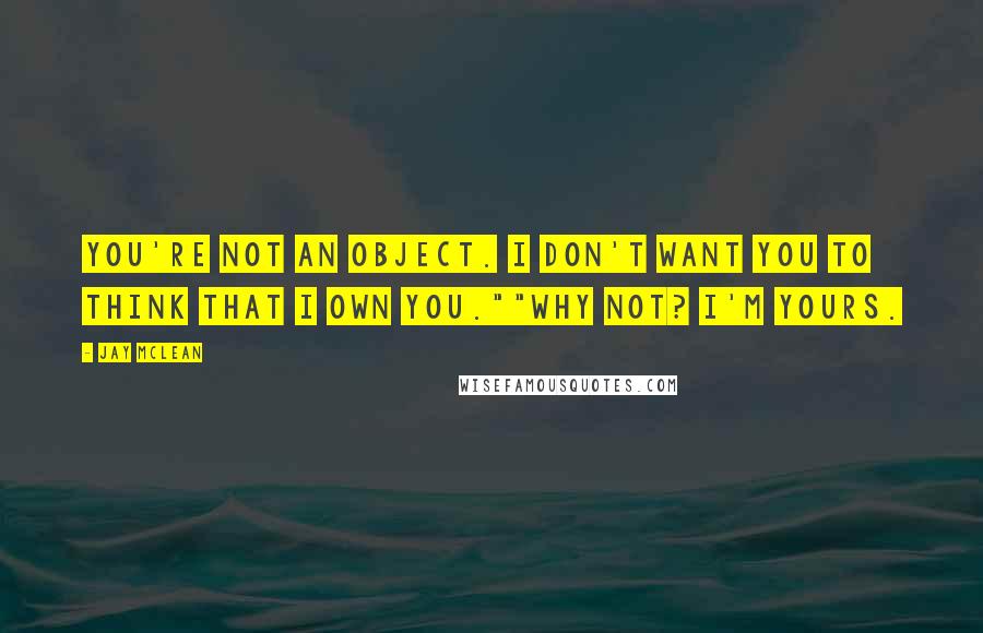 Jay McLean Quotes: You're not an object. I don't want you to think that I own you.""Why not? I'm yours.