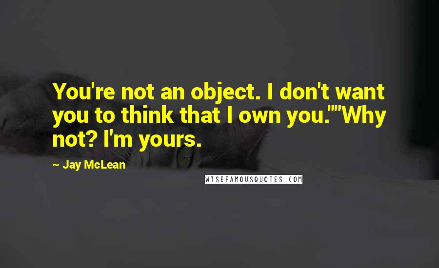 Jay McLean Quotes: You're not an object. I don't want you to think that I own you.""Why not? I'm yours.