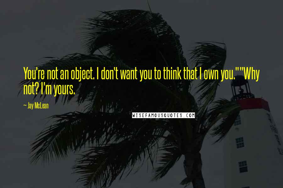 Jay McLean Quotes: You're not an object. I don't want you to think that I own you.""Why not? I'm yours.