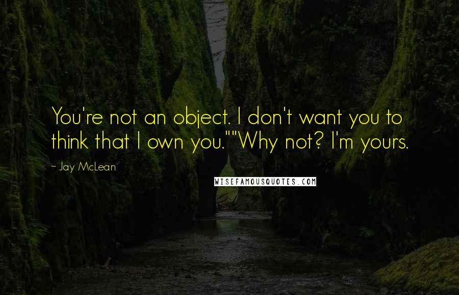 Jay McLean Quotes: You're not an object. I don't want you to think that I own you.""Why not? I'm yours.