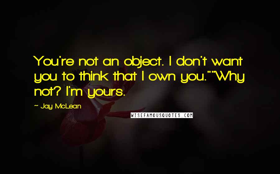 Jay McLean Quotes: You're not an object. I don't want you to think that I own you.""Why not? I'm yours.