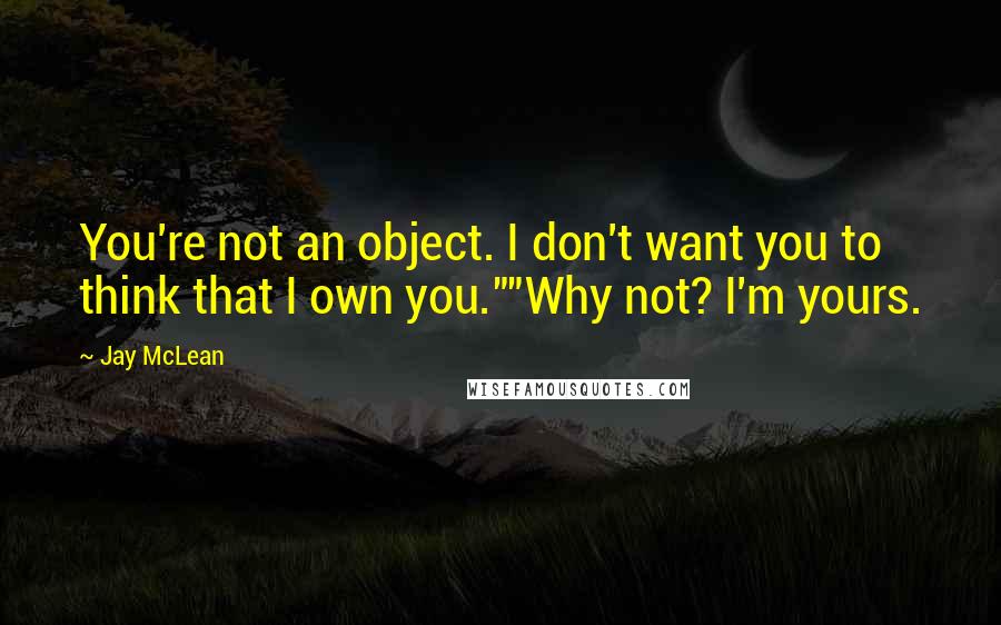 Jay McLean Quotes: You're not an object. I don't want you to think that I own you.""Why not? I'm yours.