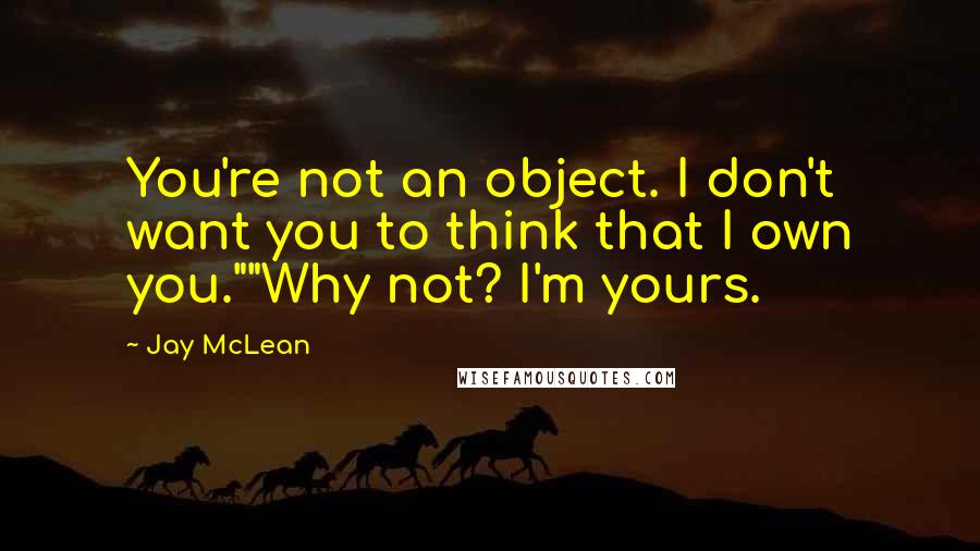 Jay McLean Quotes: You're not an object. I don't want you to think that I own you.""Why not? I'm yours.