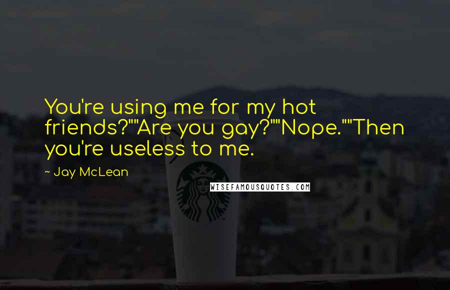 Jay McLean Quotes: You're using me for my hot friends?""Are you gay?""Nope.""Then you're useless to me.