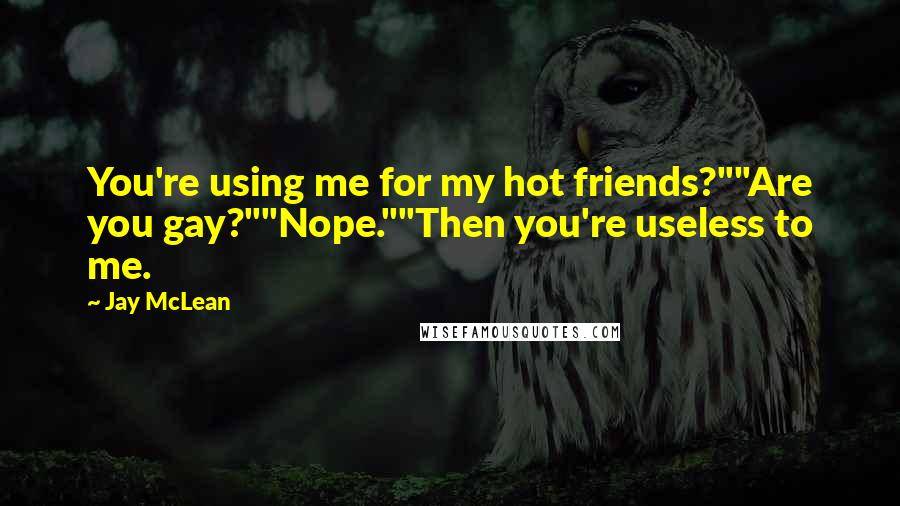 Jay McLean Quotes: You're using me for my hot friends?""Are you gay?""Nope.""Then you're useless to me.