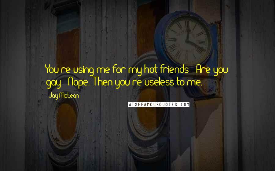 Jay McLean Quotes: You're using me for my hot friends?""Are you gay?""Nope.""Then you're useless to me.