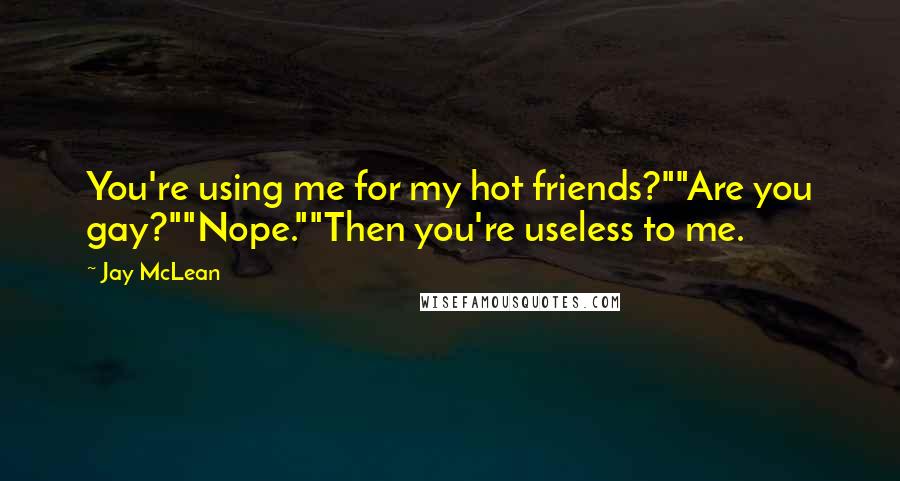 Jay McLean Quotes: You're using me for my hot friends?""Are you gay?""Nope.""Then you're useless to me.
