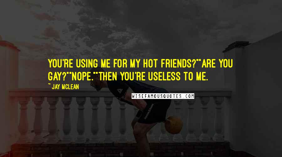 Jay McLean Quotes: You're using me for my hot friends?""Are you gay?""Nope.""Then you're useless to me.