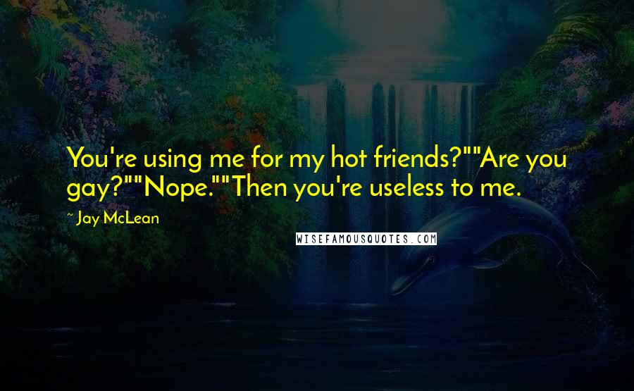Jay McLean Quotes: You're using me for my hot friends?""Are you gay?""Nope.""Then you're useless to me.