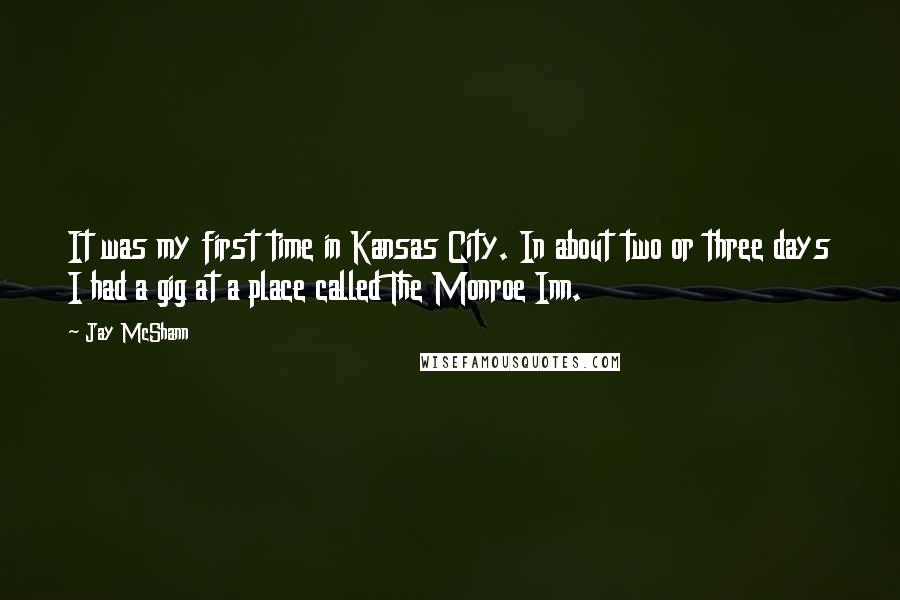 Jay McShann Quotes: It was my first time in Kansas City. In about two or three days I had a gig at a place called The Monroe Inn.