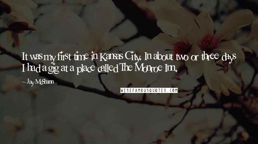Jay McShann Quotes: It was my first time in Kansas City. In about two or three days I had a gig at a place called The Monroe Inn.