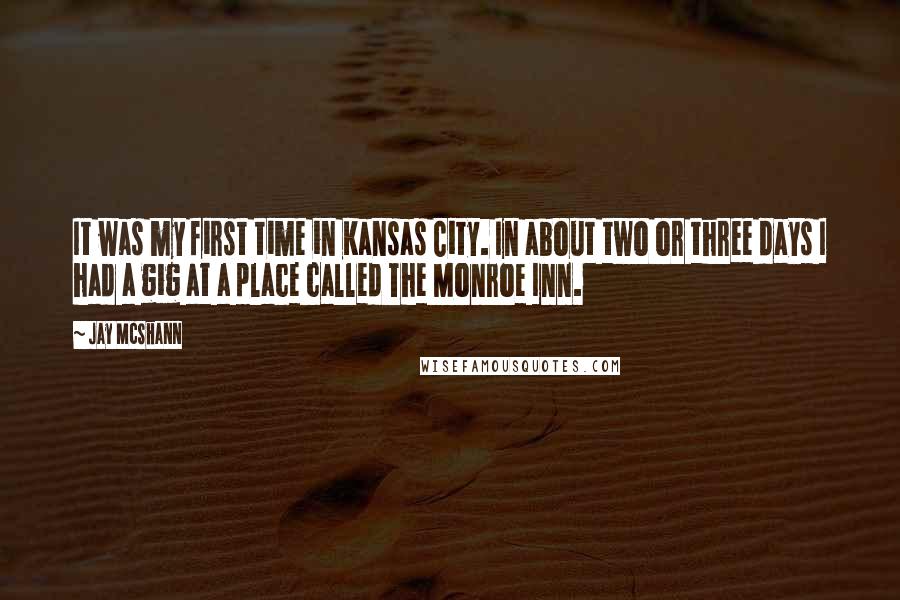 Jay McShann Quotes: It was my first time in Kansas City. In about two or three days I had a gig at a place called The Monroe Inn.