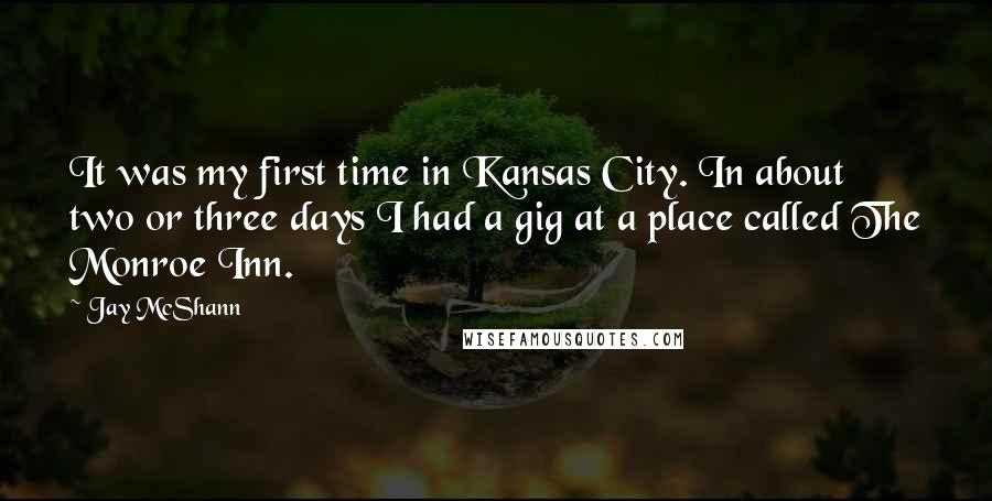 Jay McShann Quotes: It was my first time in Kansas City. In about two or three days I had a gig at a place called The Monroe Inn.