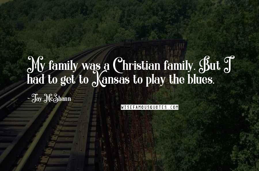 Jay McShann Quotes: My family was a Christian family. But I had to get to Kansas to play the blues.