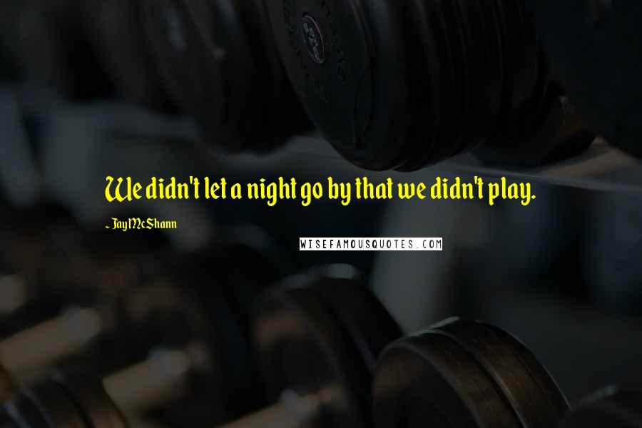 Jay McShann Quotes: We didn't let a night go by that we didn't play.