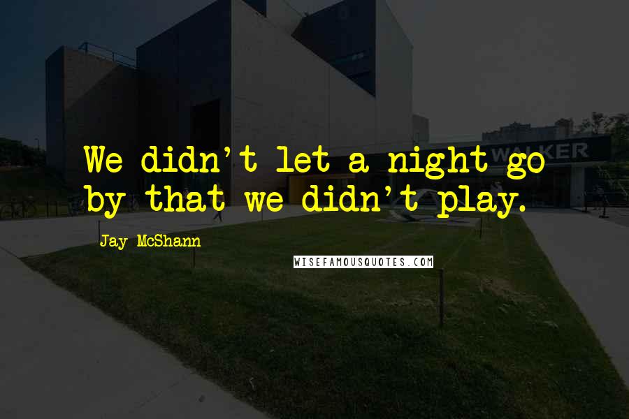 Jay McShann Quotes: We didn't let a night go by that we didn't play.
