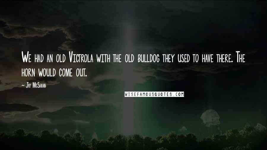 Jay McShann Quotes: We had an old Victrola with the old bulldog they used to have there. The horn would come out.