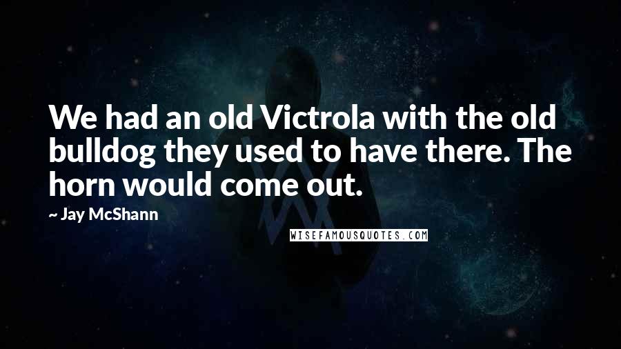 Jay McShann Quotes: We had an old Victrola with the old bulldog they used to have there. The horn would come out.