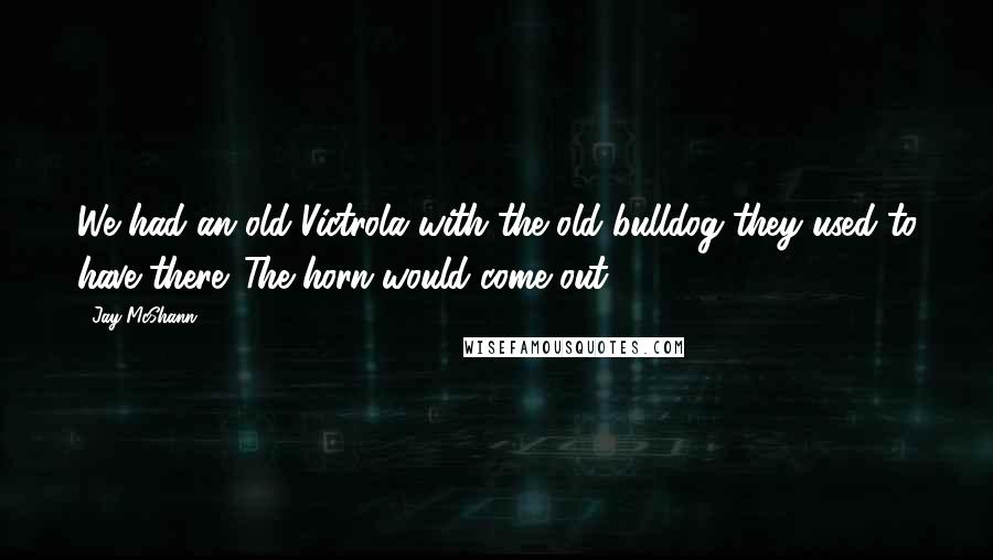 Jay McShann Quotes: We had an old Victrola with the old bulldog they used to have there. The horn would come out.