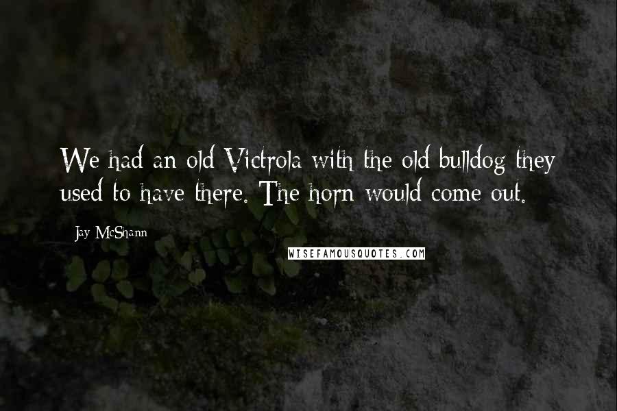 Jay McShann Quotes: We had an old Victrola with the old bulldog they used to have there. The horn would come out.