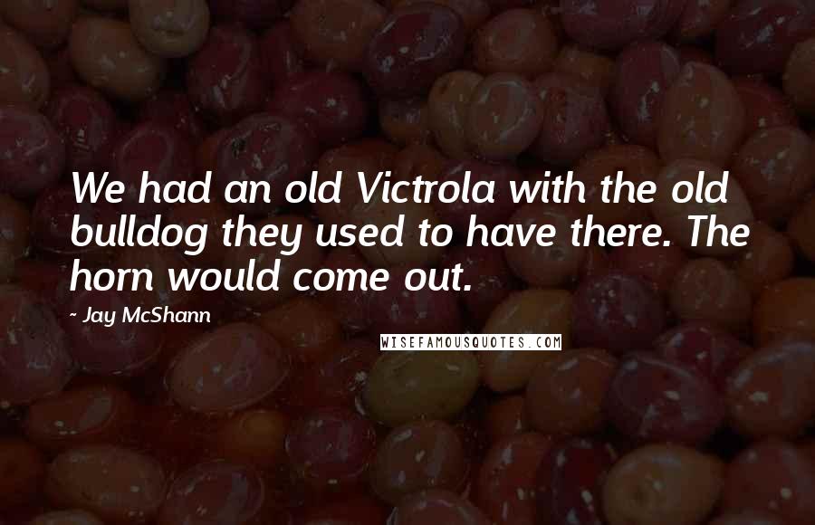 Jay McShann Quotes: We had an old Victrola with the old bulldog they used to have there. The horn would come out.