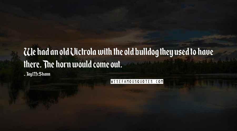 Jay McShann Quotes: We had an old Victrola with the old bulldog they used to have there. The horn would come out.