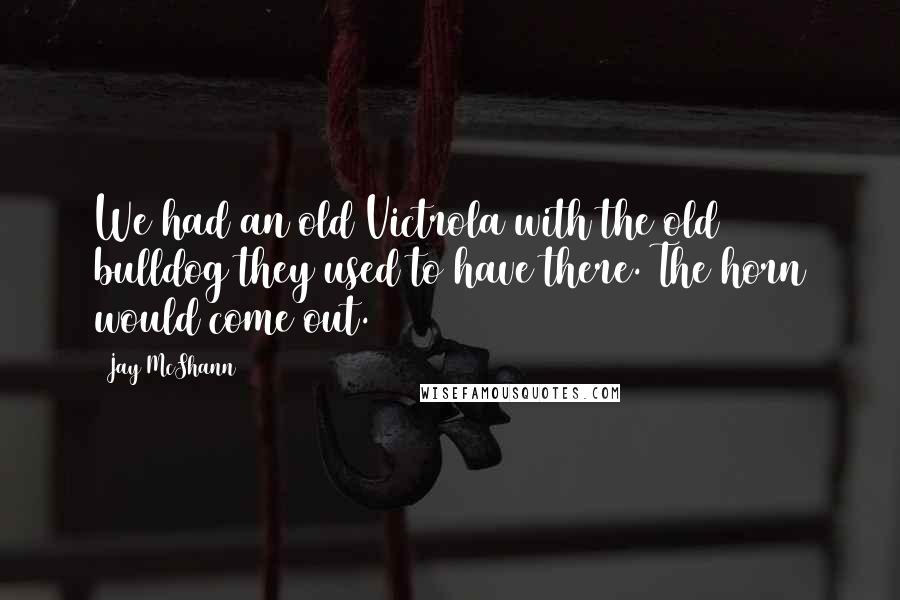 Jay McShann Quotes: We had an old Victrola with the old bulldog they used to have there. The horn would come out.