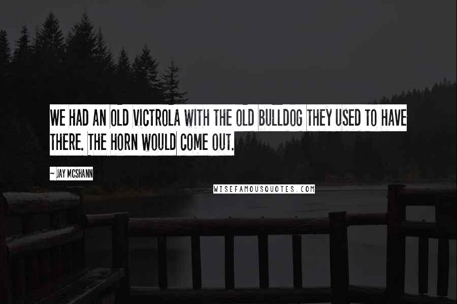 Jay McShann Quotes: We had an old Victrola with the old bulldog they used to have there. The horn would come out.