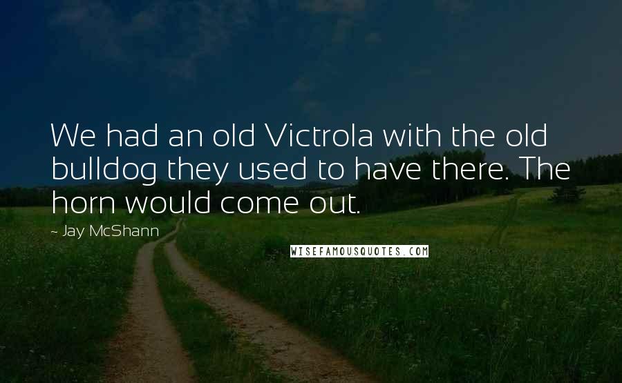 Jay McShann Quotes: We had an old Victrola with the old bulldog they used to have there. The horn would come out.