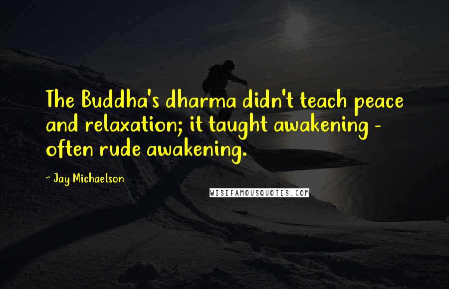 Jay Michaelson Quotes: The Buddha's dharma didn't teach peace and relaxation; it taught awakening - often rude awakening.