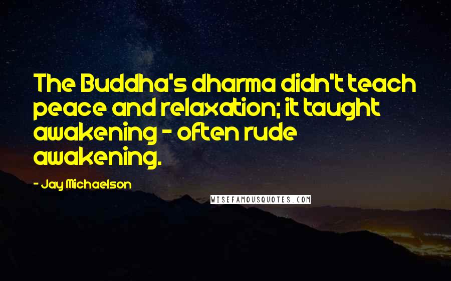 Jay Michaelson Quotes: The Buddha's dharma didn't teach peace and relaxation; it taught awakening - often rude awakening.