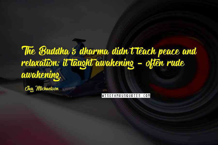 Jay Michaelson Quotes: The Buddha's dharma didn't teach peace and relaxation; it taught awakening - often rude awakening.