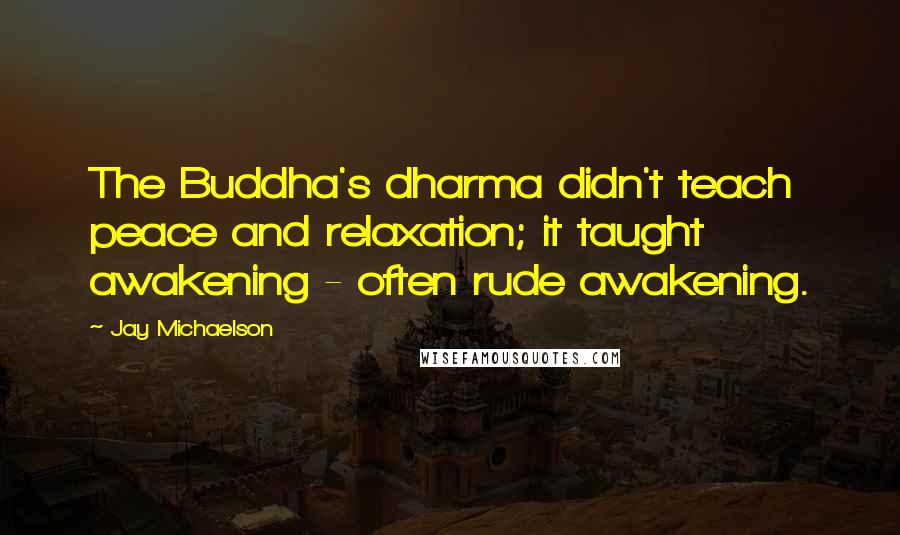 Jay Michaelson Quotes: The Buddha's dharma didn't teach peace and relaxation; it taught awakening - often rude awakening.