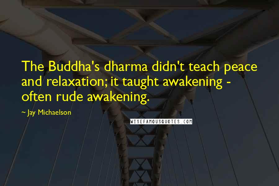 Jay Michaelson Quotes: The Buddha's dharma didn't teach peace and relaxation; it taught awakening - often rude awakening.