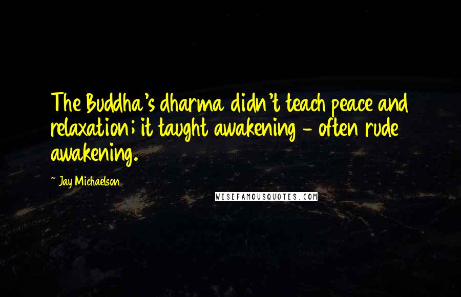 Jay Michaelson Quotes: The Buddha's dharma didn't teach peace and relaxation; it taught awakening - often rude awakening.